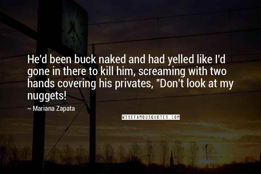 Mariana Zapata Quotes: He'd been buck naked and had yelled like I'd gone in there to kill him, screaming with two hands covering his privates, "Don't look at my nuggets!