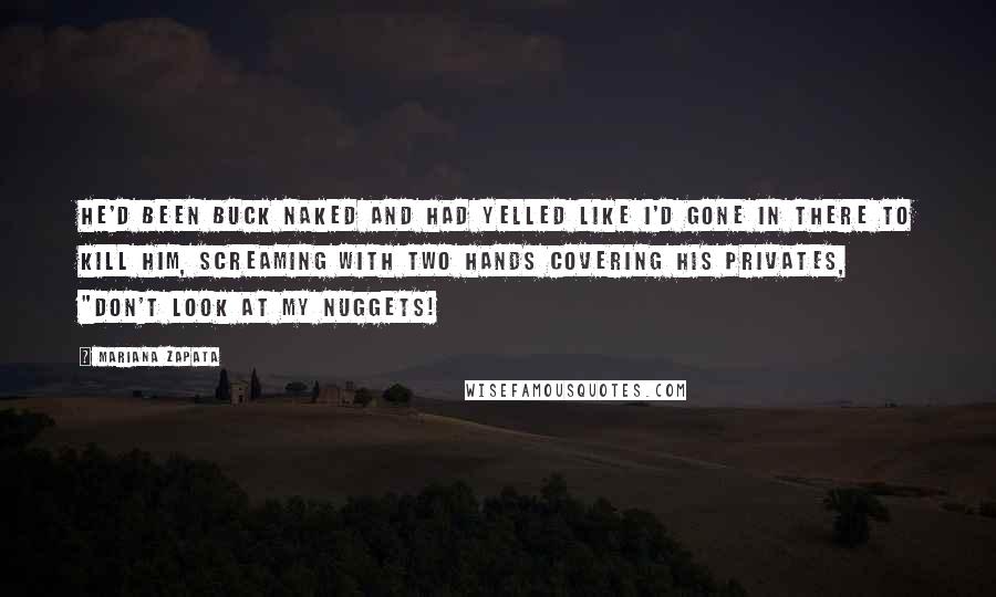 Mariana Zapata Quotes: He'd been buck naked and had yelled like I'd gone in there to kill him, screaming with two hands covering his privates, "Don't look at my nuggets!