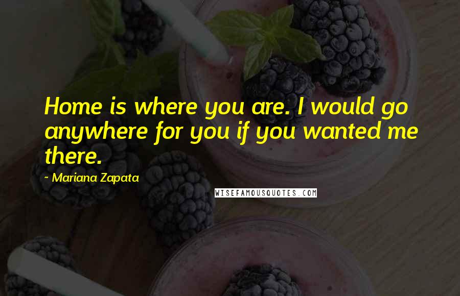 Mariana Zapata Quotes: Home is where you are. I would go anywhere for you if you wanted me there.