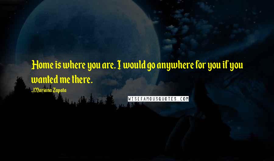 Mariana Zapata Quotes: Home is where you are. I would go anywhere for you if you wanted me there.