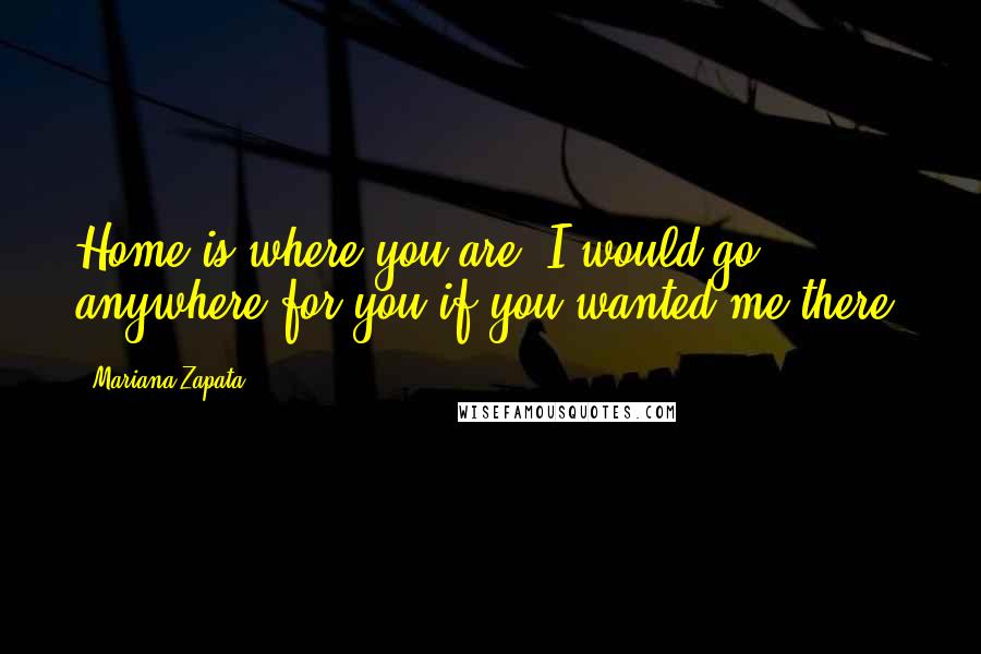 Mariana Zapata Quotes: Home is where you are. I would go anywhere for you if you wanted me there.