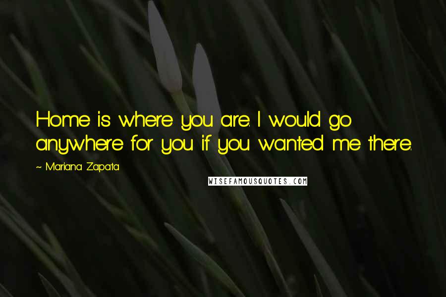 Mariana Zapata Quotes: Home is where you are. I would go anywhere for you if you wanted me there.