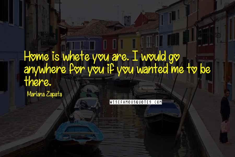 Mariana Zapata Quotes: Home is whete you are. I would go anywhere for you if you wanted me to be there.