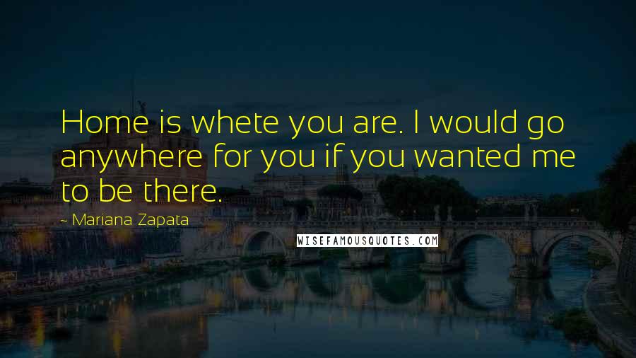 Mariana Zapata Quotes: Home is whete you are. I would go anywhere for you if you wanted me to be there.