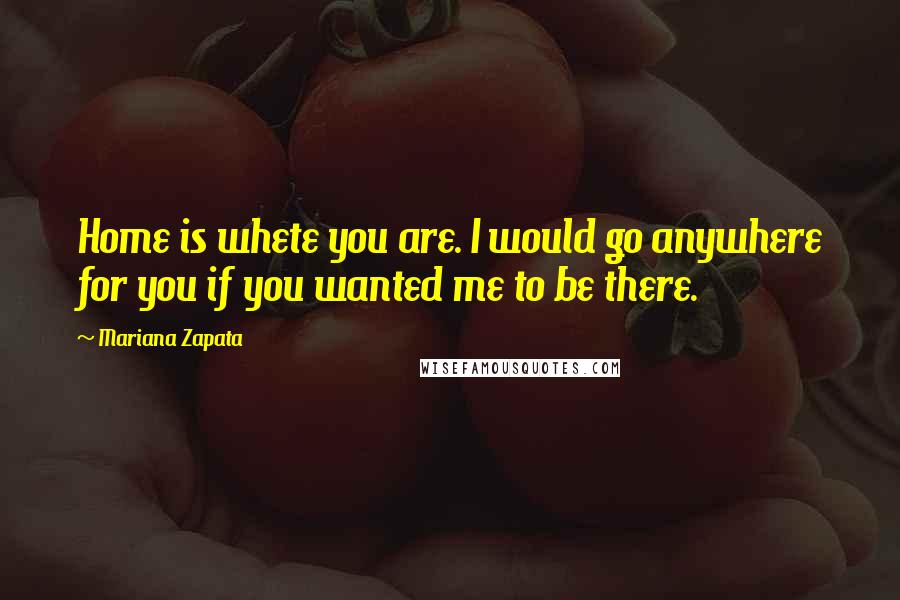 Mariana Zapata Quotes: Home is whete you are. I would go anywhere for you if you wanted me to be there.