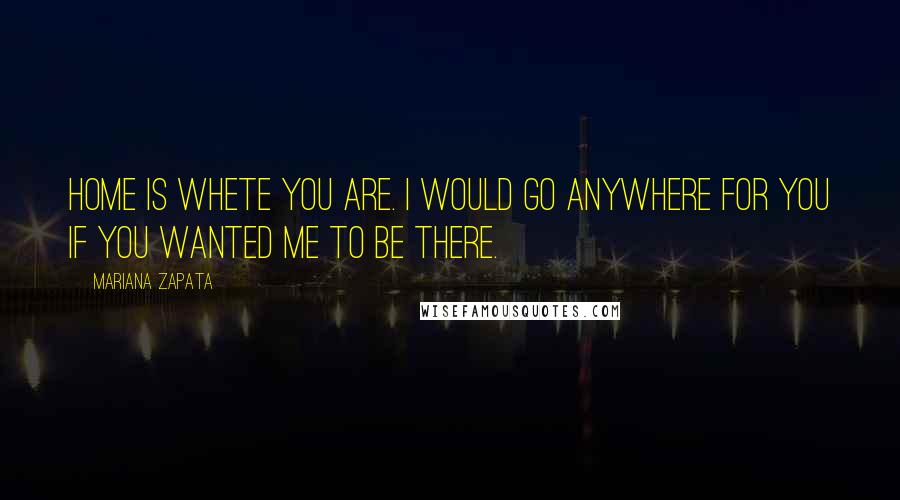 Mariana Zapata Quotes: Home is whete you are. I would go anywhere for you if you wanted me to be there.