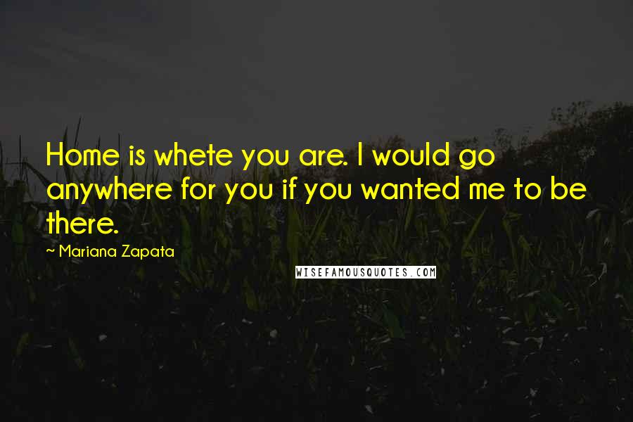 Mariana Zapata Quotes: Home is whete you are. I would go anywhere for you if you wanted me to be there.