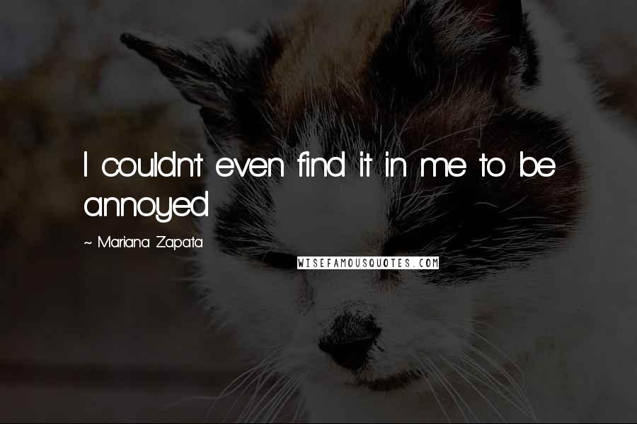 Mariana Zapata Quotes: I couldn't even find it in me to be annoyed