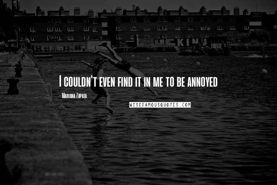Mariana Zapata Quotes: I couldn't even find it in me to be annoyed