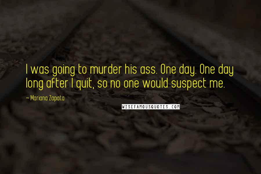 Mariana Zapata Quotes: I was going to murder his ass. One day. One day long after I quit, so no one would suspect me.