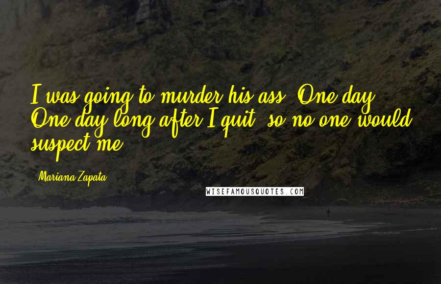 Mariana Zapata Quotes: I was going to murder his ass. One day. One day long after I quit, so no one would suspect me.