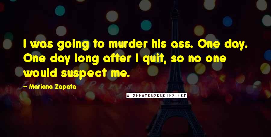 Mariana Zapata Quotes: I was going to murder his ass. One day. One day long after I quit, so no one would suspect me.