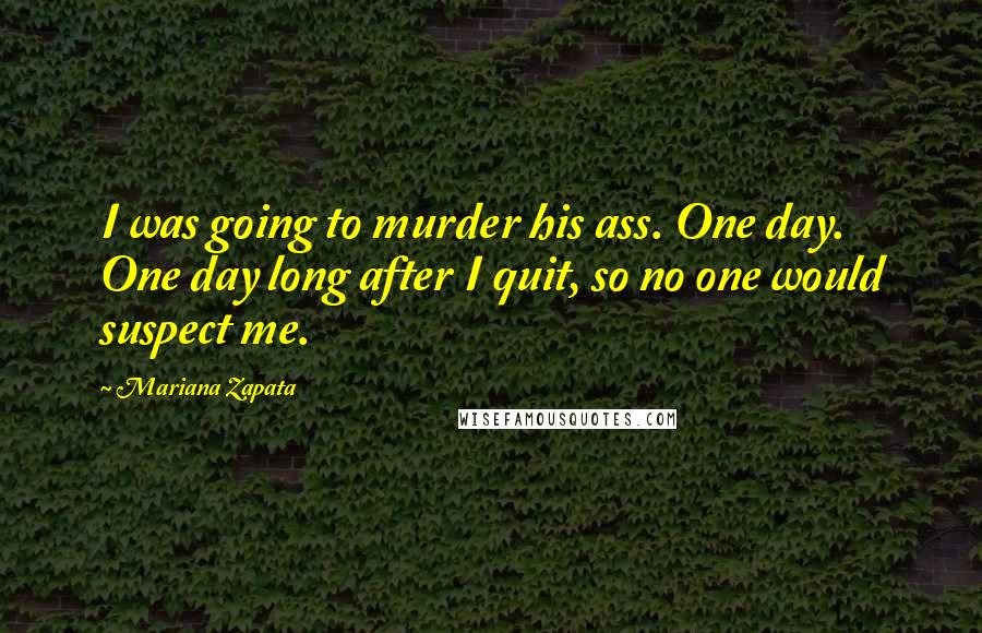 Mariana Zapata Quotes: I was going to murder his ass. One day. One day long after I quit, so no one would suspect me.