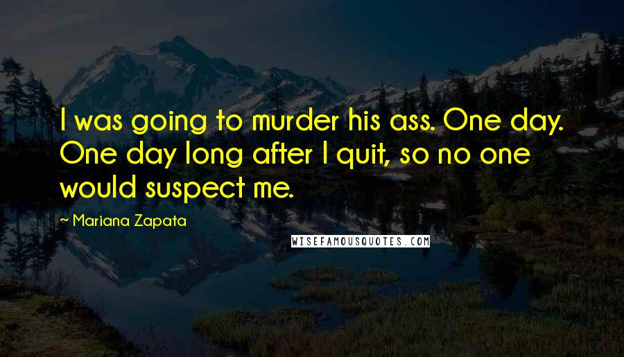 Mariana Zapata Quotes: I was going to murder his ass. One day. One day long after I quit, so no one would suspect me.