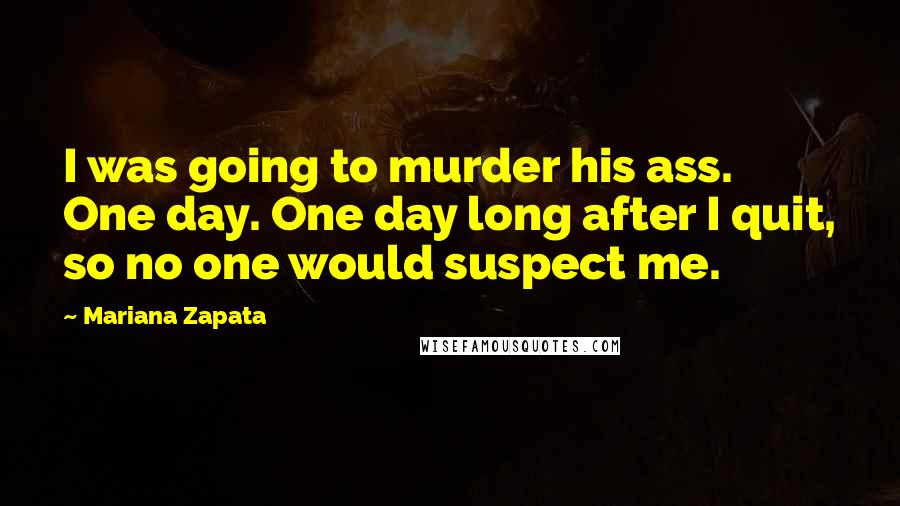 Mariana Zapata Quotes: I was going to murder his ass. One day. One day long after I quit, so no one would suspect me.