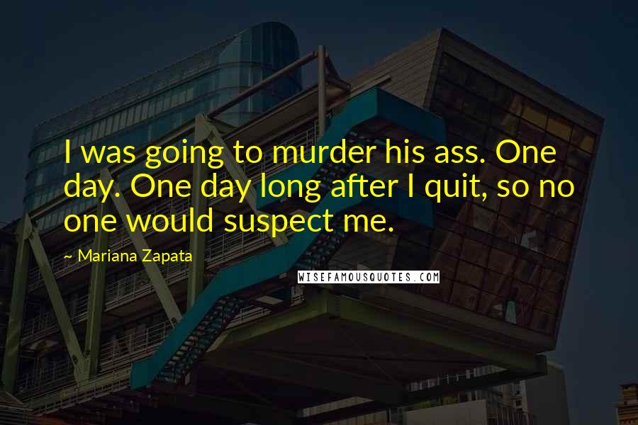 Mariana Zapata Quotes: I was going to murder his ass. One day. One day long after I quit, so no one would suspect me.
