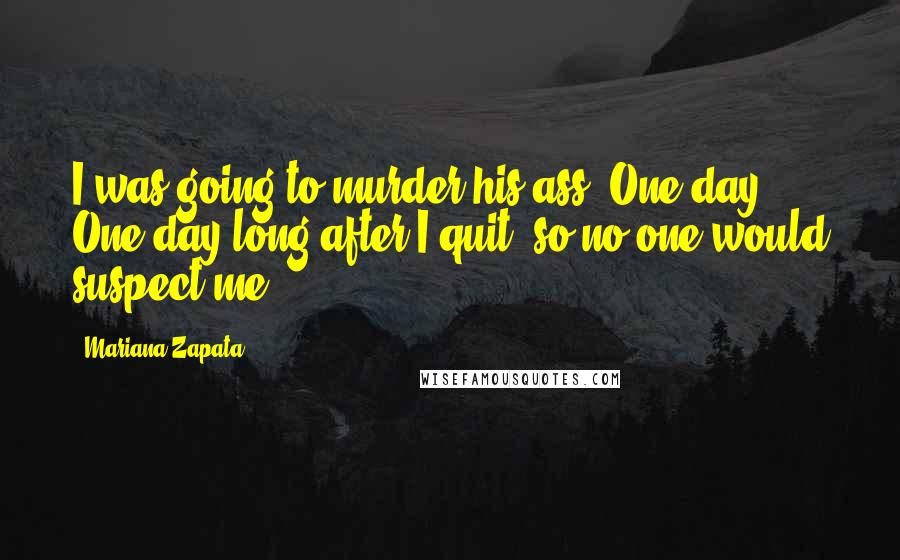 Mariana Zapata Quotes: I was going to murder his ass. One day. One day long after I quit, so no one would suspect me.