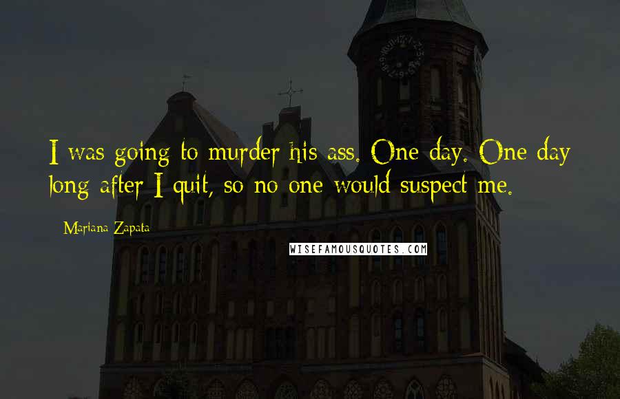 Mariana Zapata Quotes: I was going to murder his ass. One day. One day long after I quit, so no one would suspect me.