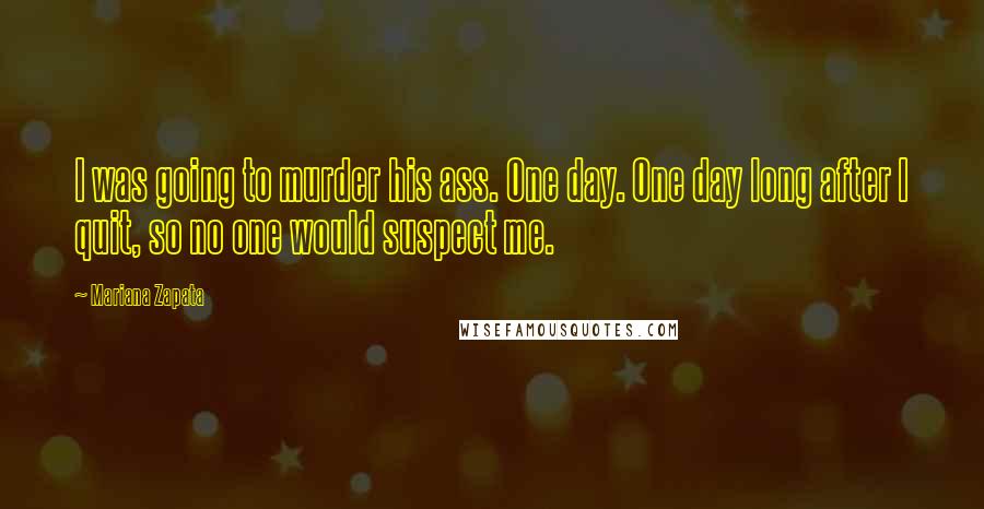 Mariana Zapata Quotes: I was going to murder his ass. One day. One day long after I quit, so no one would suspect me.