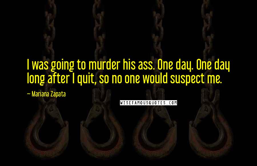 Mariana Zapata Quotes: I was going to murder his ass. One day. One day long after I quit, so no one would suspect me.