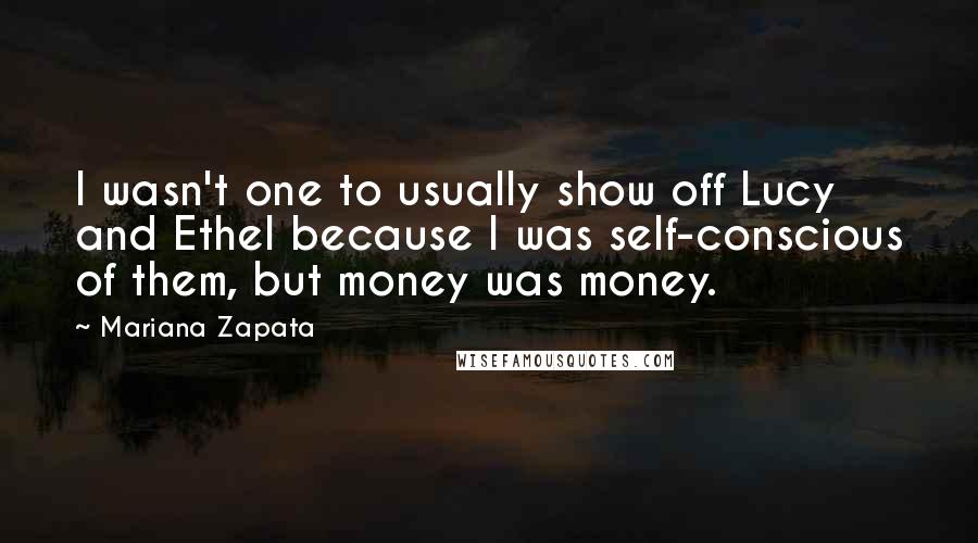 Mariana Zapata Quotes: I wasn't one to usually show off Lucy and Ethel because I was self-conscious of them, but money was money.