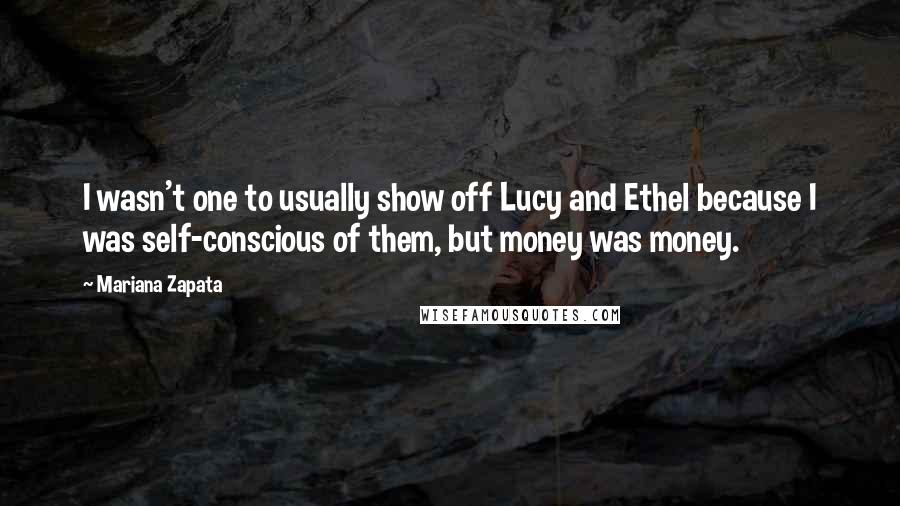 Mariana Zapata Quotes: I wasn't one to usually show off Lucy and Ethel because I was self-conscious of them, but money was money.