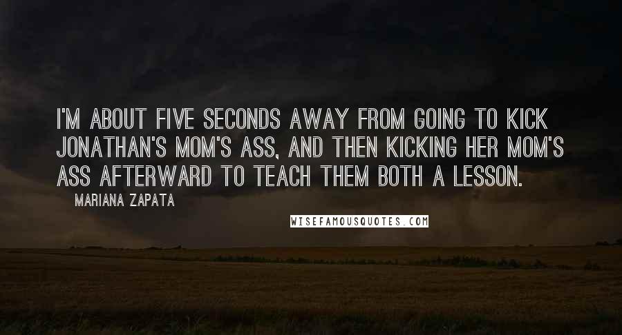 Mariana Zapata Quotes: I'm about five seconds away from going to kick Jonathan's mom's ass, and then kicking her mom's ass afterward to teach them both a lesson.