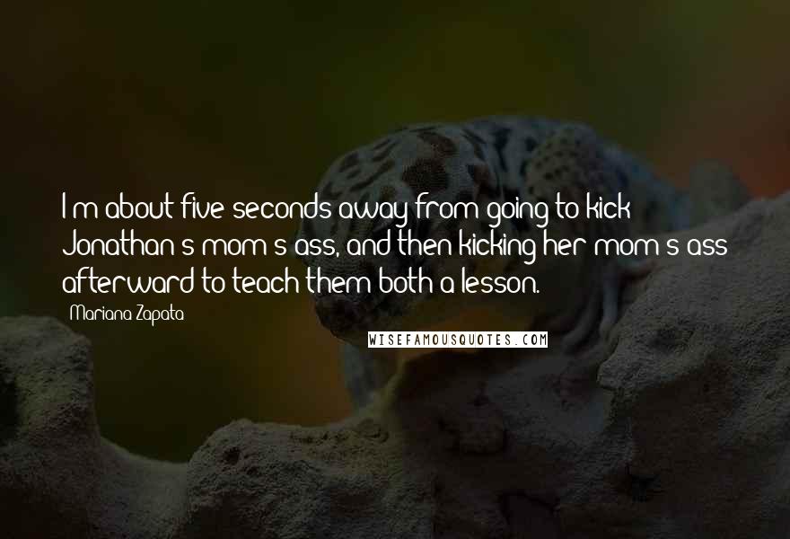 Mariana Zapata Quotes: I'm about five seconds away from going to kick Jonathan's mom's ass, and then kicking her mom's ass afterward to teach them both a lesson.