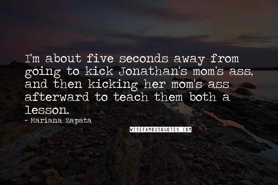 Mariana Zapata Quotes: I'm about five seconds away from going to kick Jonathan's mom's ass, and then kicking her mom's ass afterward to teach them both a lesson.