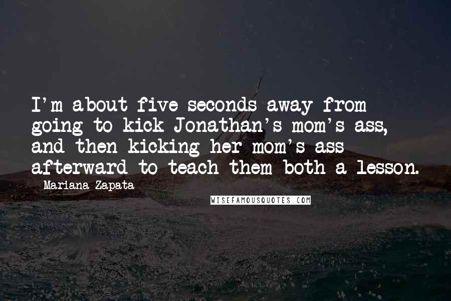 Mariana Zapata Quotes: I'm about five seconds away from going to kick Jonathan's mom's ass, and then kicking her mom's ass afterward to teach them both a lesson.