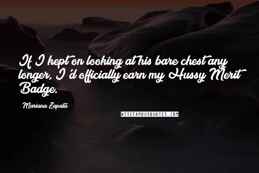 Mariana Zapata Quotes: If I kept on looking at his bare chest any longer, I'd officially earn my Hussy Merit Badge.