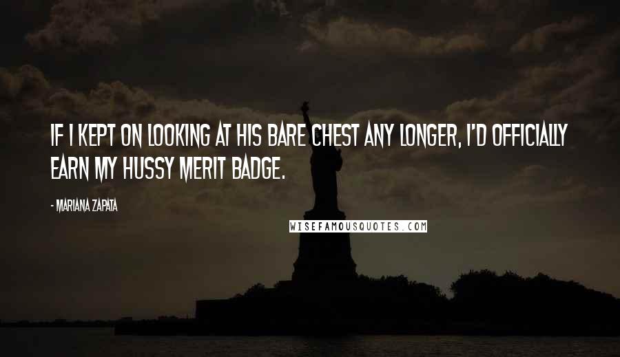 Mariana Zapata Quotes: If I kept on looking at his bare chest any longer, I'd officially earn my Hussy Merit Badge.