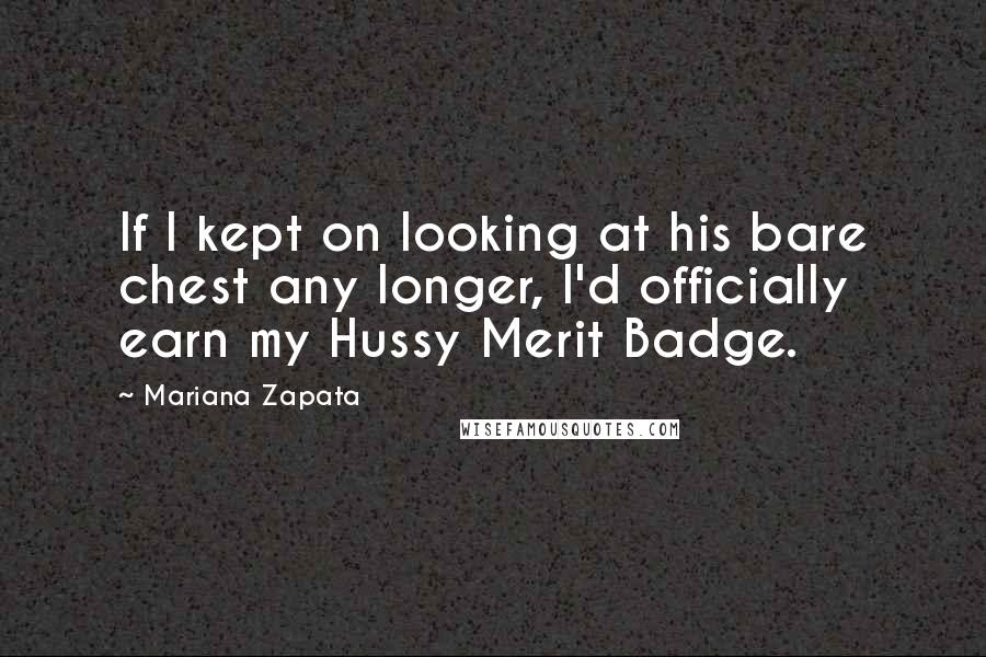 Mariana Zapata Quotes: If I kept on looking at his bare chest any longer, I'd officially earn my Hussy Merit Badge.