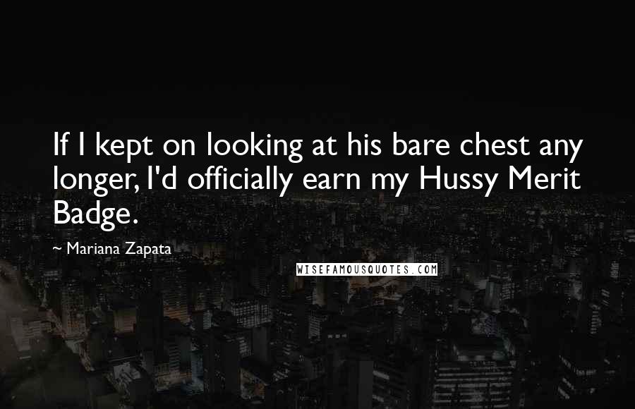 Mariana Zapata Quotes: If I kept on looking at his bare chest any longer, I'd officially earn my Hussy Merit Badge.