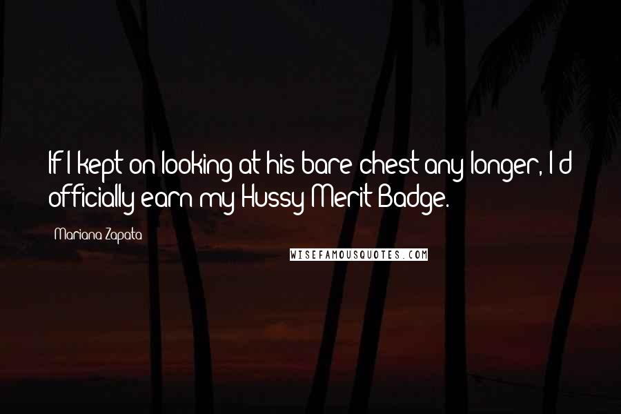 Mariana Zapata Quotes: If I kept on looking at his bare chest any longer, I'd officially earn my Hussy Merit Badge.