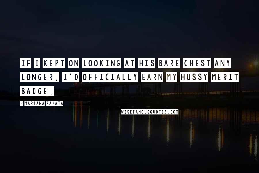 Mariana Zapata Quotes: If I kept on looking at his bare chest any longer, I'd officially earn my Hussy Merit Badge.