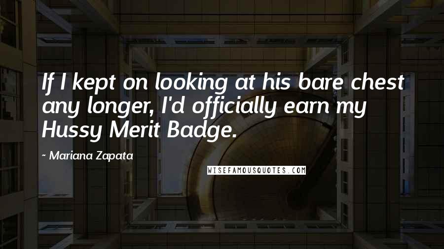 Mariana Zapata Quotes: If I kept on looking at his bare chest any longer, I'd officially earn my Hussy Merit Badge.