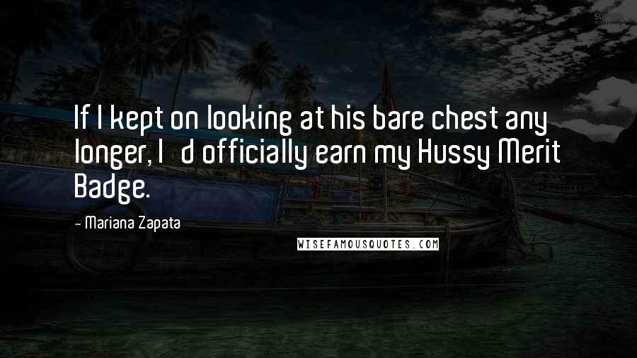 Mariana Zapata Quotes: If I kept on looking at his bare chest any longer, I'd officially earn my Hussy Merit Badge.