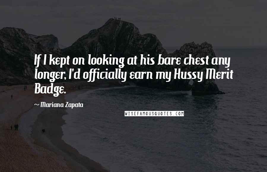 Mariana Zapata Quotes: If I kept on looking at his bare chest any longer, I'd officially earn my Hussy Merit Badge.