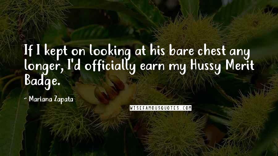 Mariana Zapata Quotes: If I kept on looking at his bare chest any longer, I'd officially earn my Hussy Merit Badge.