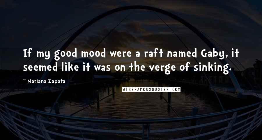 Mariana Zapata Quotes: If my good mood were a raft named Gaby, it seemed like it was on the verge of sinking.