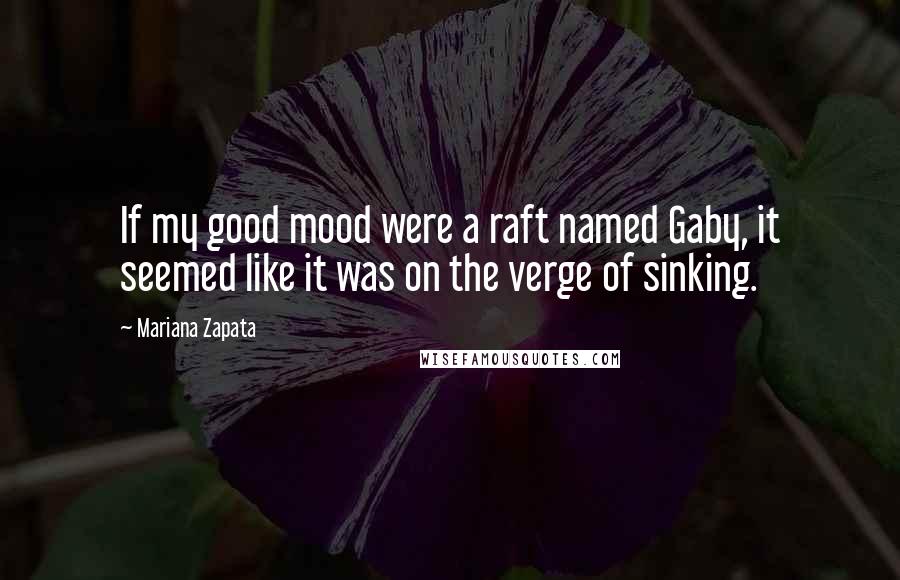 Mariana Zapata Quotes: If my good mood were a raft named Gaby, it seemed like it was on the verge of sinking.