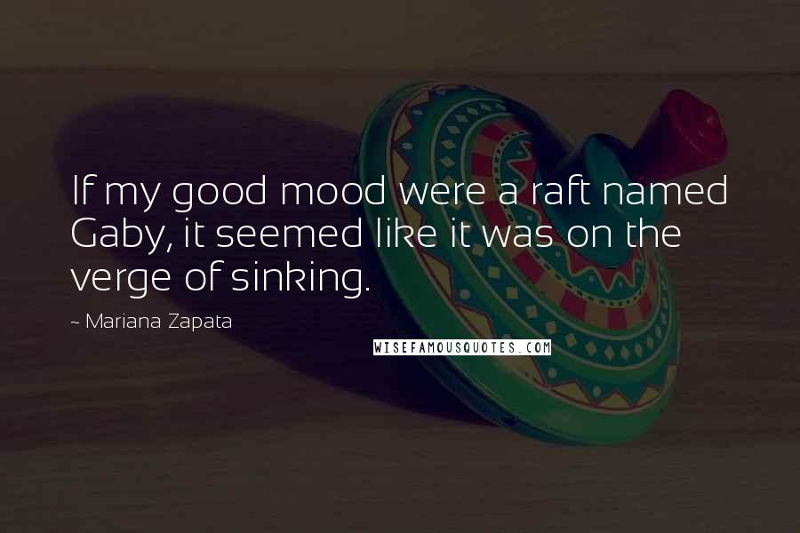 Mariana Zapata Quotes: If my good mood were a raft named Gaby, it seemed like it was on the verge of sinking.