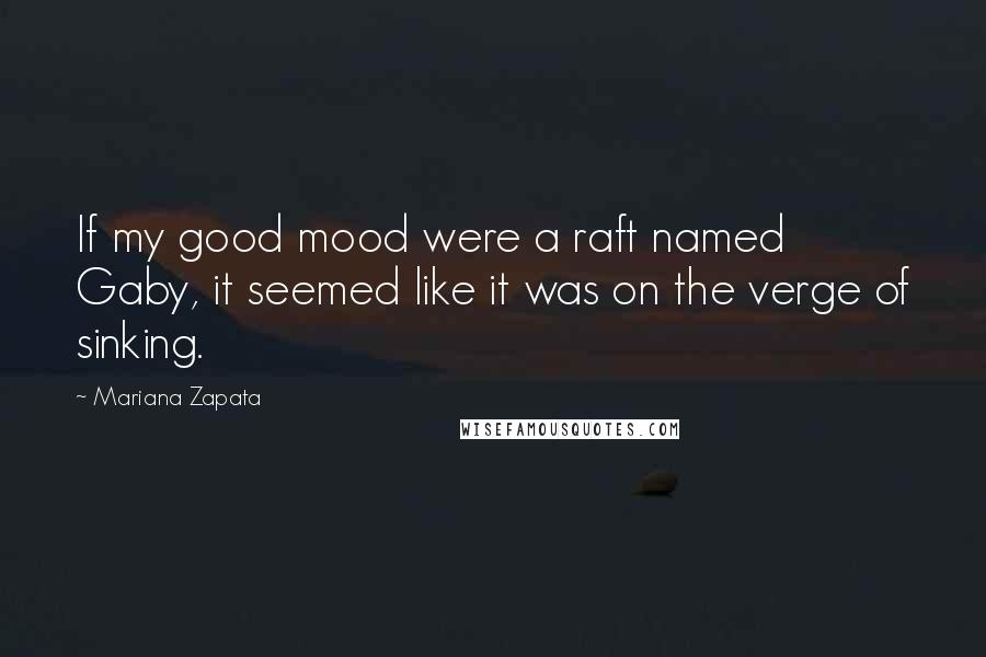 Mariana Zapata Quotes: If my good mood were a raft named Gaby, it seemed like it was on the verge of sinking.