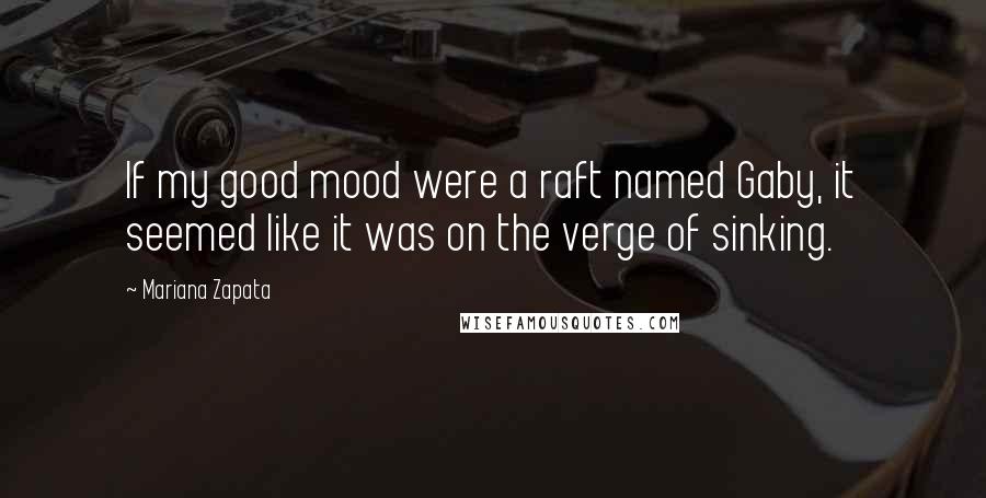 Mariana Zapata Quotes: If my good mood were a raft named Gaby, it seemed like it was on the verge of sinking.