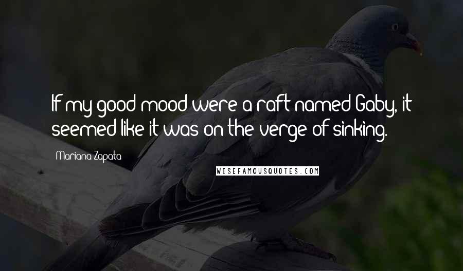 Mariana Zapata Quotes: If my good mood were a raft named Gaby, it seemed like it was on the verge of sinking.