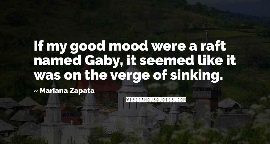 Mariana Zapata Quotes: If my good mood were a raft named Gaby, it seemed like it was on the verge of sinking.