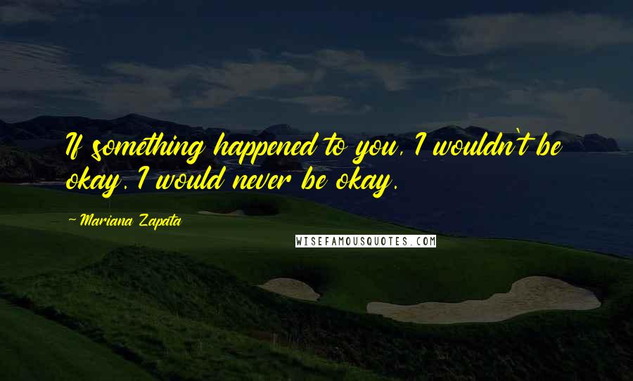 Mariana Zapata Quotes: If something happened to you, I wouldn't be okay. I would never be okay.