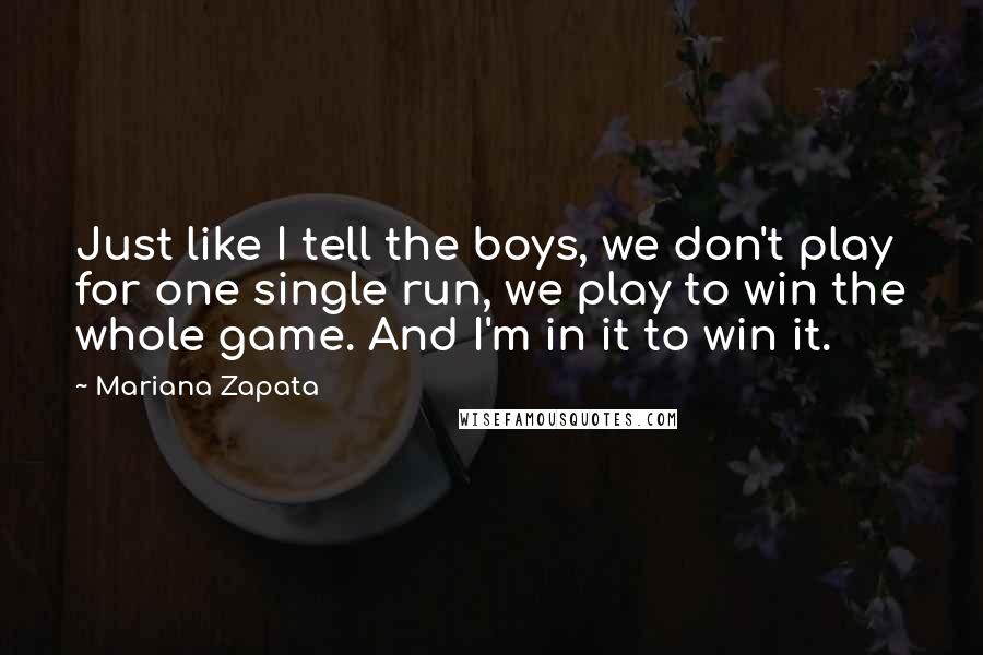 Mariana Zapata Quotes: Just like I tell the boys, we don't play for one single run, we play to win the whole game. And I'm in it to win it.