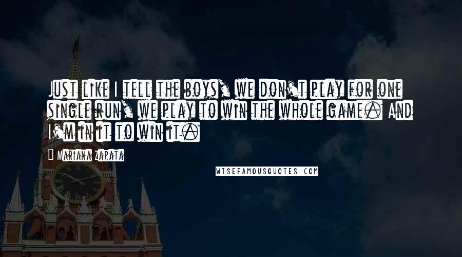 Mariana Zapata Quotes: Just like I tell the boys, we don't play for one single run, we play to win the whole game. And I'm in it to win it.